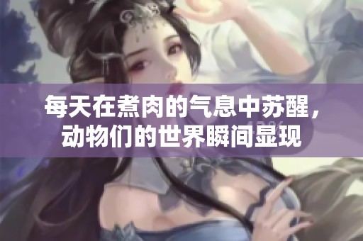 每天在煮肉的氣息中蘇醒，動(dòng)物們的世界瞬間顯現(xiàn)