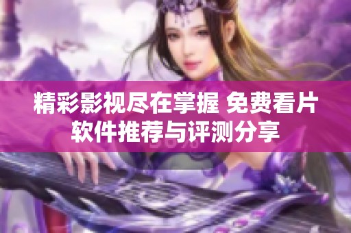 精彩影視盡在掌握 免費(fèi)看片軟件推薦與評(píng)測(cè)分享