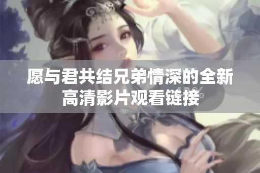 愿與君共結(jié)兄弟情深的全新高清影片觀看鏈接