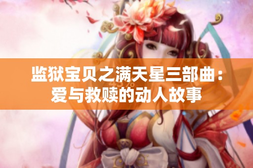 監(jiān)獄寶貝之滿天星三部曲:愛與救贖的動人故事 監(jiān)獄寶貝之滿天星三部曲:愛與救贖的動人故事