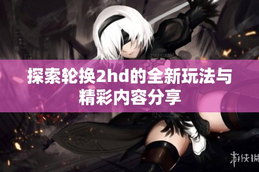 探索輪換2hd的全新玩法與精彩內(nèi)容分享