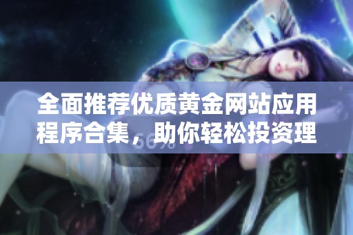 全面推薦優(yōu)質(zhì)黃金網(wǎng)站應(yīng)用程序合集，助你輕松投資理財