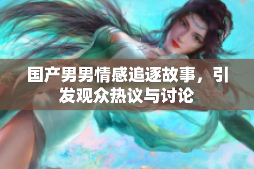 國產(chǎn)男男情感追逐故事，引發(fā)觀眾熱議與討論