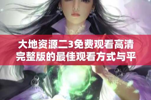 大地資源二3免費(fèi)觀看高清完整版的最佳觀看方式與平臺(tái)解析