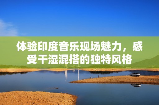 體驗(yàn)印度音樂(lè)現(xiàn)場(chǎng)魅力，感受干濕混搭的獨(dú)特風(fēng)格