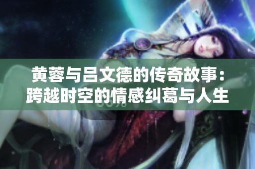 黃蓉與呂文德的傳奇故事：跨越時空的情感糾葛與人生選擇