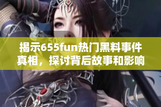 揭示655fun熱門黑料事件真相，探討背后故事和影響