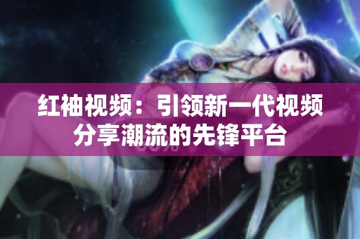 紅袖視頻：引領新一代視頻分享潮流的先鋒平臺