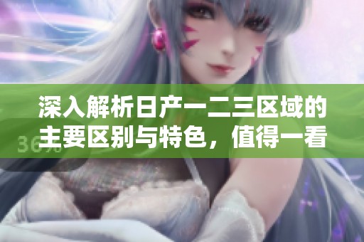 深入解析日產(chǎn)一二三區(qū)域的主要區(qū)別與特色，值得一看