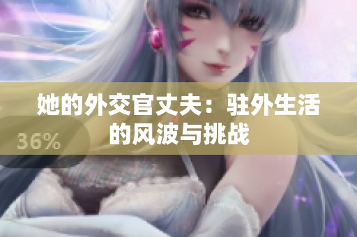 她的外交官丈夫：駐外生活的風波與挑戰(zhàn)