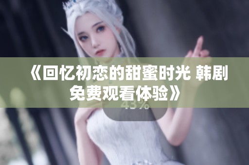 《回憶初戀的甜蜜時(shí)光 韓劇免費(fèi)觀看體驗(yàn)》