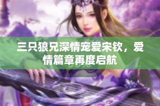 三只狼兄深情寵愛宋欽，愛情篇章再度啟航