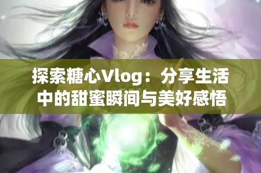 探索糖心Vlog：分享生活中的甜蜜瞬間與美好感悟