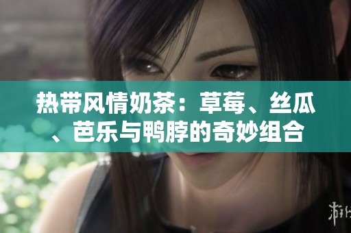 熱帶風(fēng)情奶茶：草莓、絲瓜、芭樂與鴨脖的奇妙組合