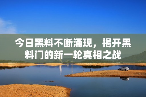 今日黑料不斷涌現(xiàn)，揭開黑料門的新一輪真相之戰(zhàn)