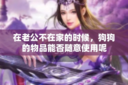 在老公不在家的時候，狗狗的物品能否隨意使用呢