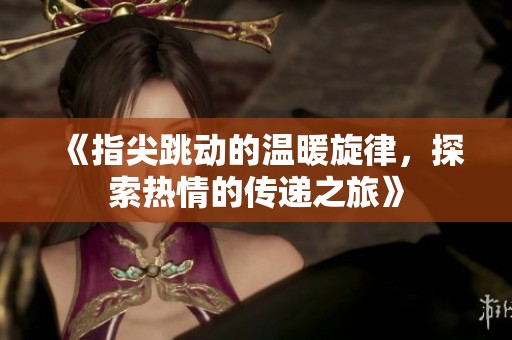 《指尖跳動的溫暖旋律，探索熱情的傳遞之旅》
