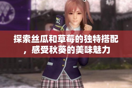 探索絲瓜和草莓的獨特搭配，感受秋葵的美味魅力