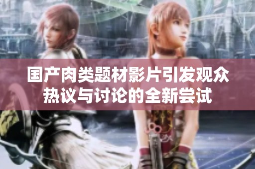 國產(chǎn)肉類題材影片引發(fā)觀眾熱議與討論的全新嘗試