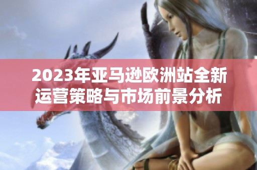 2023年亞馬遜歐洲站全新運(yùn)營(yíng)策略與市場(chǎng)前景分析