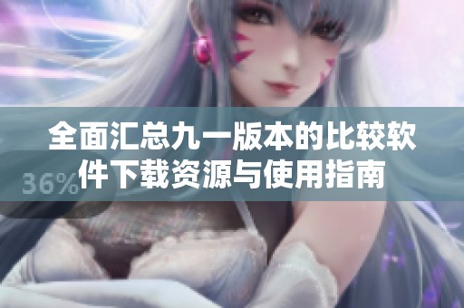 全面匯總九一版本的比較軟件下載資源與使用指南
