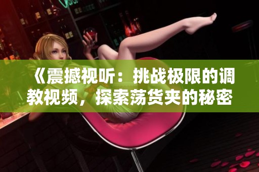 《震撼視聽：挑戰(zhàn)極限的調(diào)教視頻，探索蕩貨夾的秘密》
