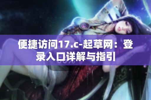 便捷訪問17.c-起草網(wǎng):登錄入口詳解與指引 便捷訪問17.c-起草網(wǎng):登錄入口詳解與指引