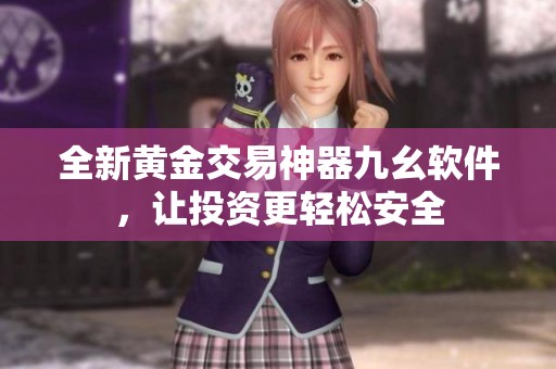 全新黃金交易神器九幺軟件,讓投資更輕松安全 全新黃金交易神器九幺軟件,讓投資更輕松安全