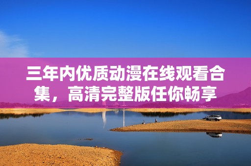 三年內(nèi)優(yōu)質(zhì)動漫在線觀看合集，高清完整版任你暢享