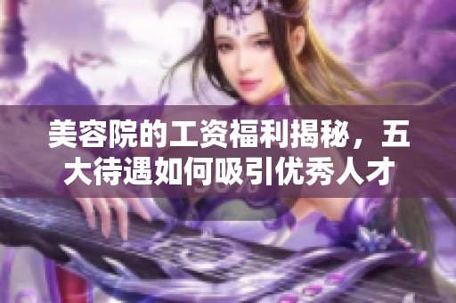 美容院的工資福利揭秘，五大待遇如何吸引優(yōu)秀人才