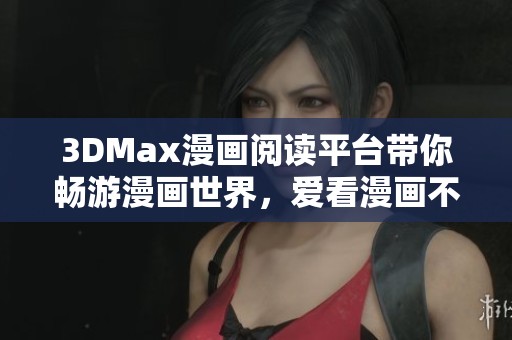 3DMax漫畫(huà)閱讀平臺(tái)帶你暢游漫畫(huà)世界，愛(ài)看漫畫(huà)不再難