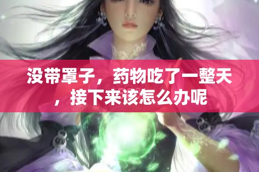 沒帶罩子，藥物吃了一整天，接下來該怎么辦呢
