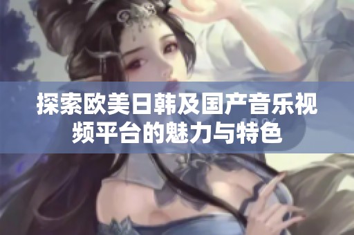 探索歐美日韓及國產(chǎn)音樂視頻平臺(tái)的魅力與特色