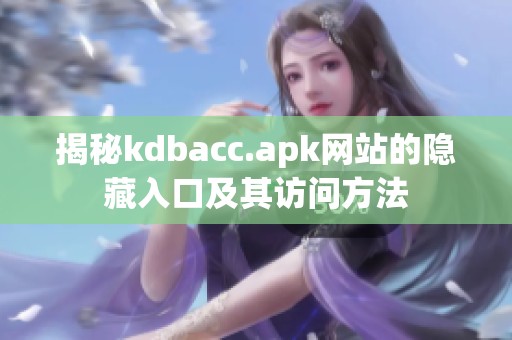 揭秘kdbacc.apk網(wǎng)站的隱藏入口及其訪(fǎng)問(wèn)方法