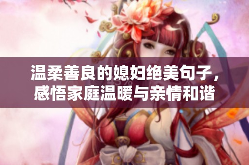 溫柔善良的媳婦絕美句子，感悟家庭溫暖與親情和諧