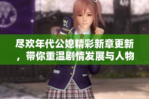 盡歡年代公媳精彩新章更新，帶你重溫劇情發(fā)展與人物關(guān)系