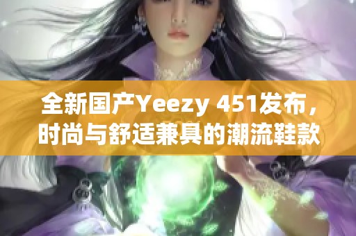 全新國產(chǎn)Yeezy 451發(fā)布，時尚與舒適兼具的潮流鞋款