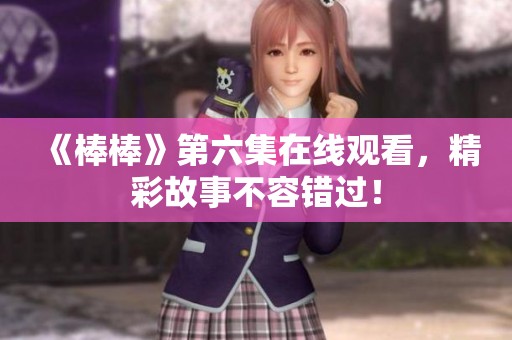 《棒棒》第六集在線觀看，精彩故事不容錯過！