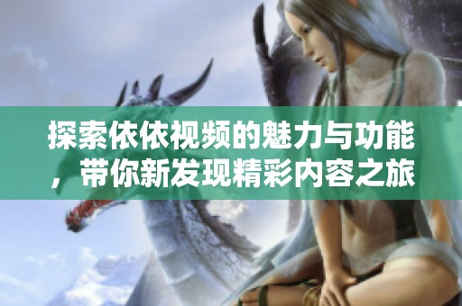 探索依依視頻的魅力與功能，帶你新發(fā)現(xiàn)精彩內(nèi)容之旅