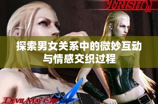 探索男女關(guān)系中的微妙互動與情感交織過程