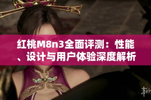 紅桃M8n3全面評(píng)測(cè)：性能、設(shè)計(jì)與用戶體驗(yàn)深度解析