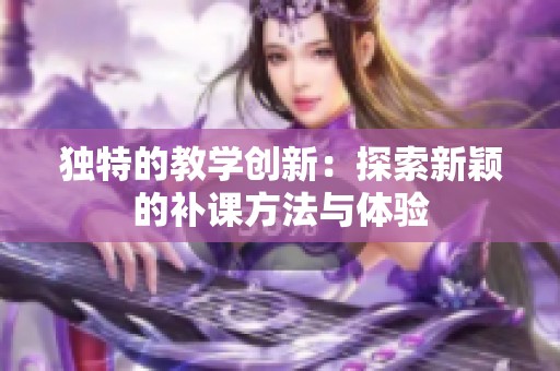 獨特的教學(xué)創(chuàng)新：探索新穎的補課方法與體驗