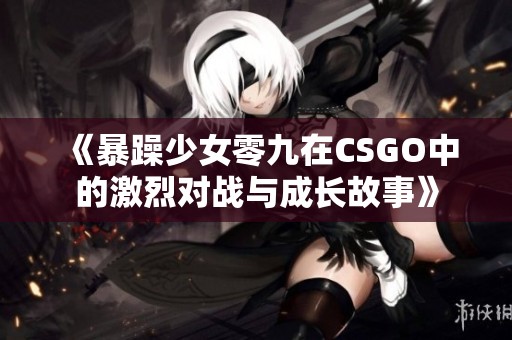 《暴躁少女零九在CSGO中的激烈對戰(zhàn)與成長故事》