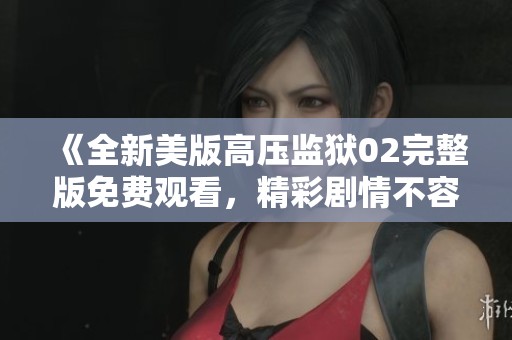 《全新美版高壓監(jiān)獄02完整版免費(fèi)觀看，精彩劇情不容錯過》