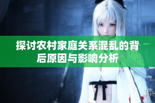 探討農(nóng)村家庭關(guān)系混亂的背后原因與影響分析