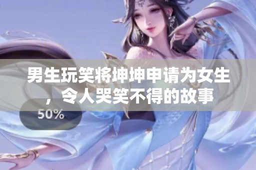 男生玩笑將坤坤申請為女生，令人哭笑不得的故事