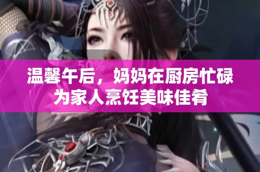 溫馨午后，媽媽在廚房忙碌為家人烹飪美味佳肴