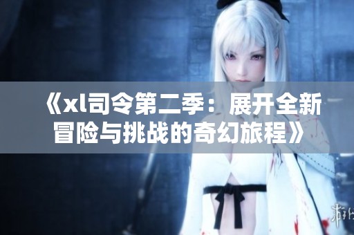 《xl司令第二季：展開全新冒險與挑戰(zhàn)的奇幻旅程》