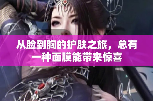 從臉到胸的護(hù)膚之旅，總有一種面膜能帶來驚喜