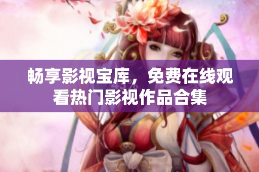 暢享影視寶庫，免費在線觀看熱門影視作品合集